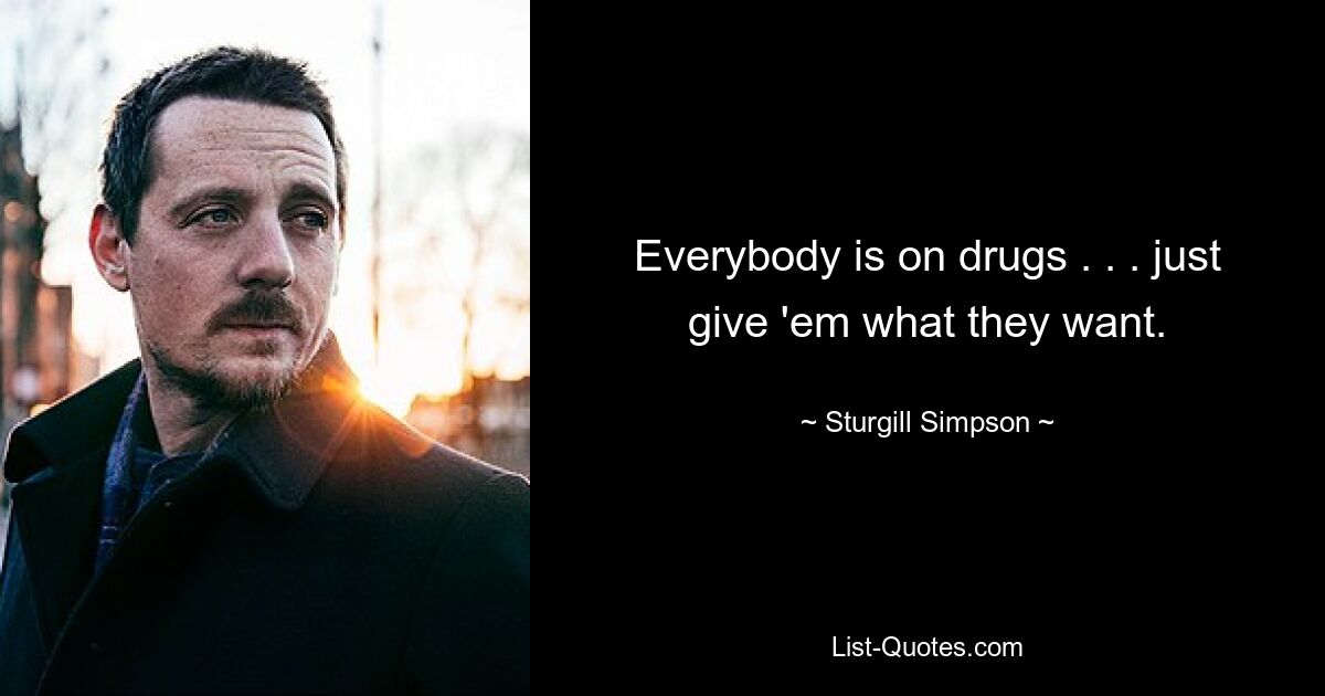 Everybody is on drugs . . . just give 'em what they want. — © Sturgill Simpson