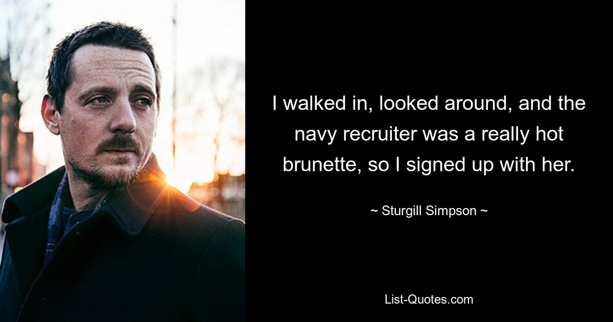 I walked in, looked around, and the navy recruiter was a really hot brunette, so I signed up with her. — © Sturgill Simpson