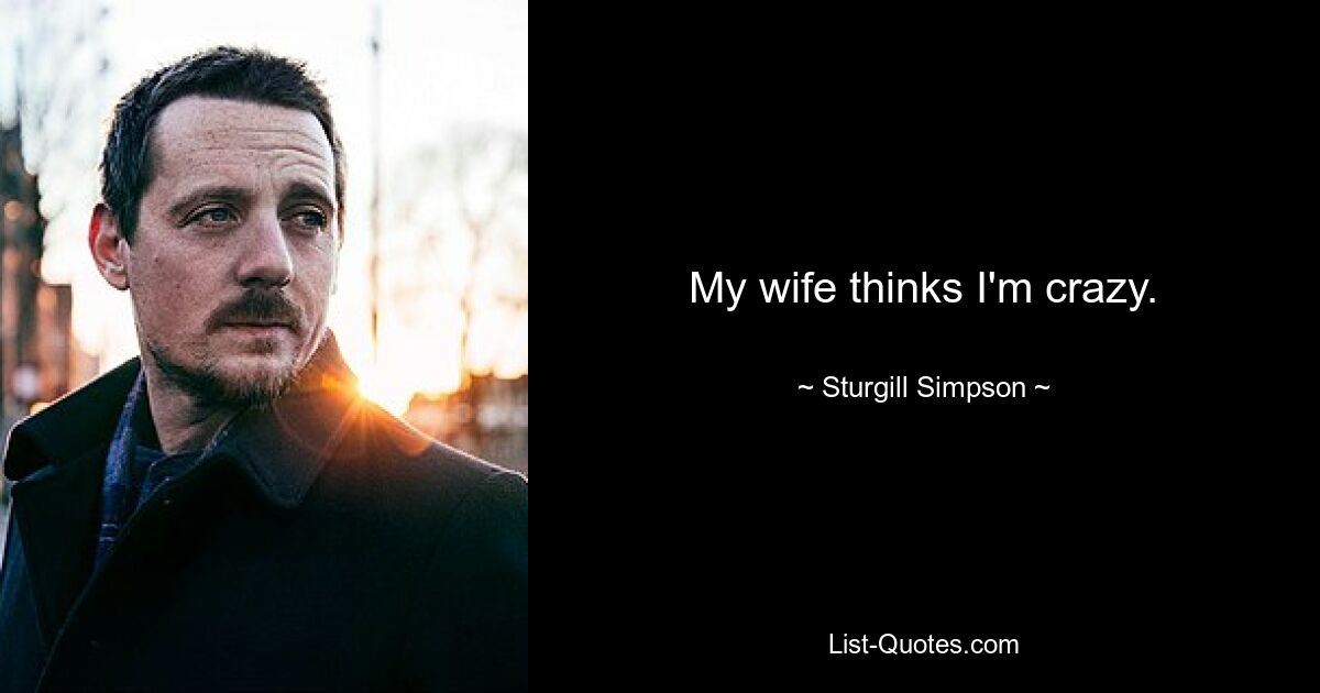 My wife thinks I'm crazy. — © Sturgill Simpson