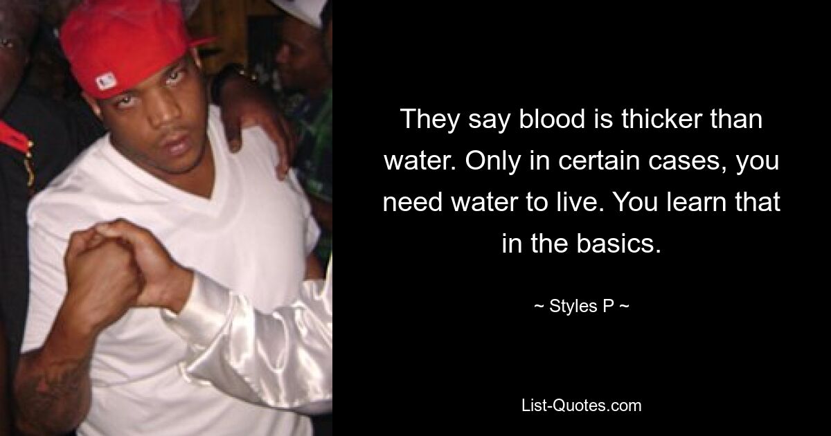 They say blood is thicker than water. Only in certain cases, you need water to live. You learn that in the basics. — © Styles P