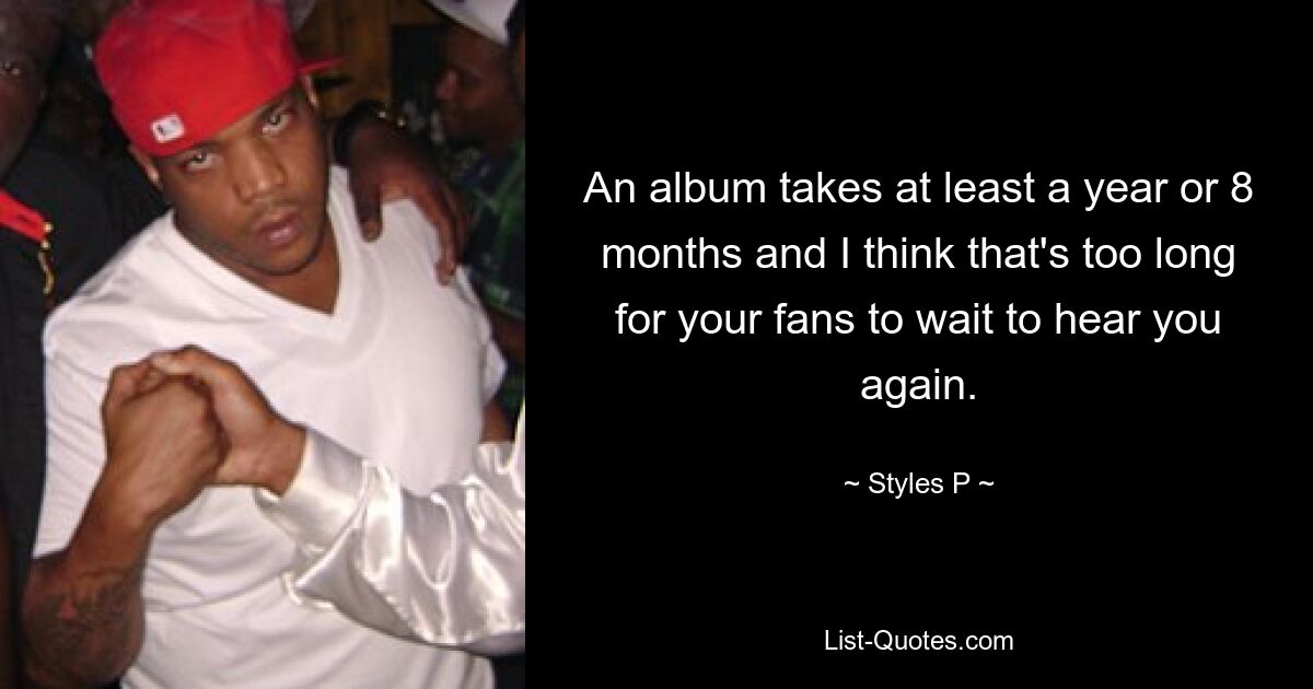 An album takes at least a year or 8 months and I think that's too long for your fans to wait to hear you again. — © Styles P