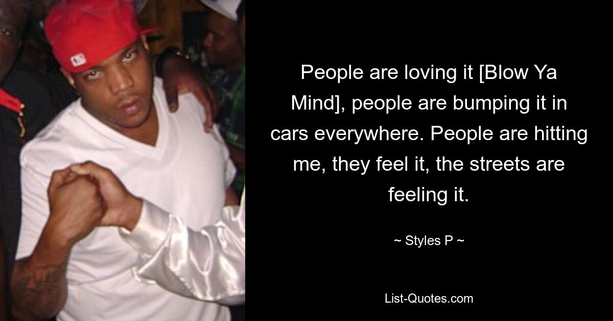 People are loving it [Blow Ya Mind], people are bumping it in cars everywhere. People are hitting me, they feel it, the streets are feeling it. — © Styles P