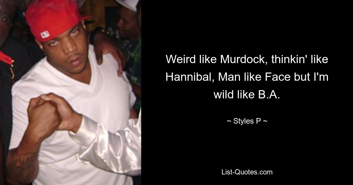 Weird like Murdock, thinkin' like Hannibal, Man like Face but I'm wild like B.A. — © Styles P