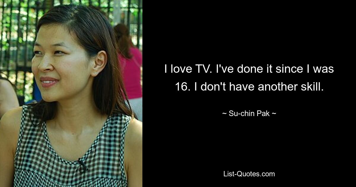 I love TV. I've done it since I was 16. I don't have another skill. — © Su-chin Pak