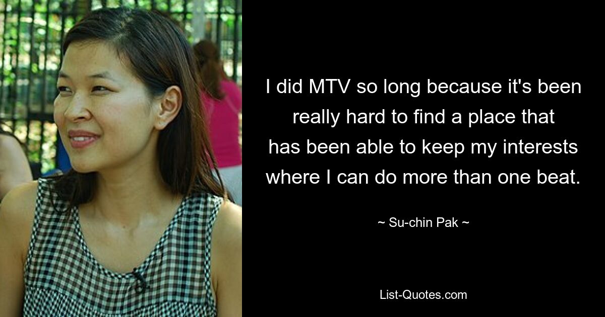 I did MTV so long because it's been really hard to find a place that has been able to keep my interests where I can do more than one beat. — © Su-chin Pak