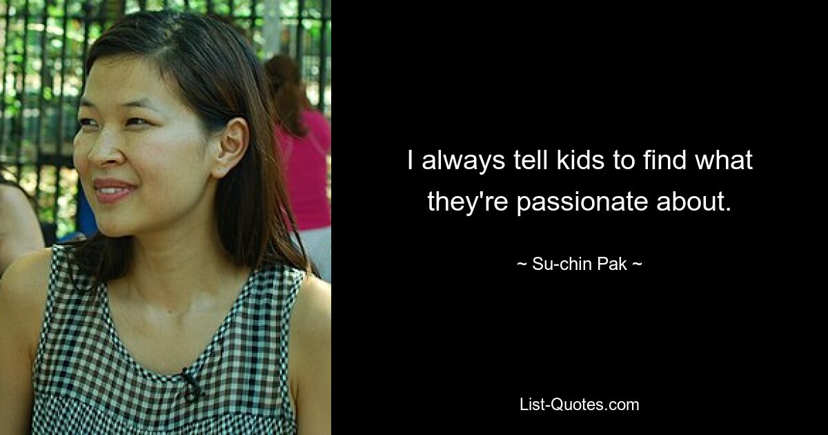 I always tell kids to find what they're passionate about. — © Su-chin Pak