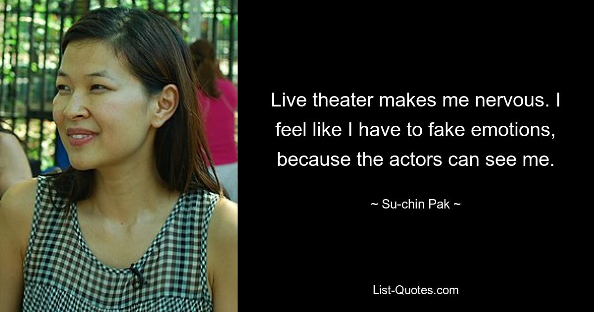 Live theater makes me nervous. I feel like I have to fake emotions, because the actors can see me. — © Su-chin Pak