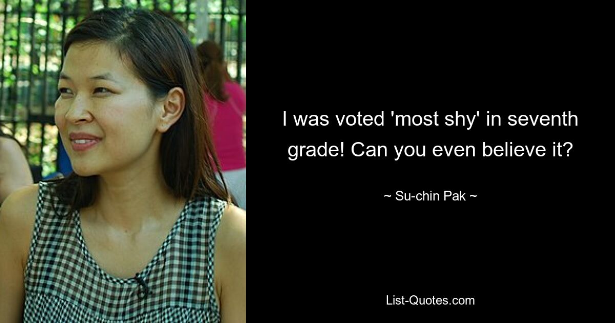 I was voted 'most shy' in seventh grade! Can you even believe it? — © Su-chin Pak