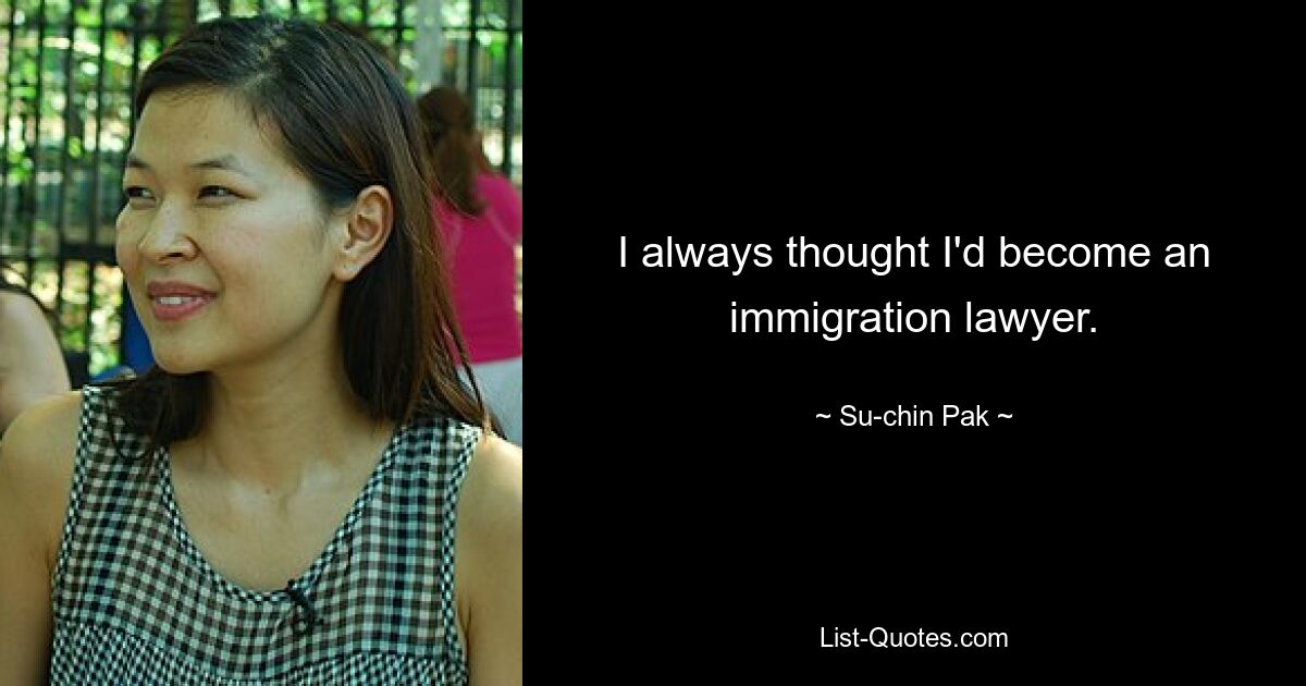 I always thought I'd become an immigration lawyer. — © Su-chin Pak