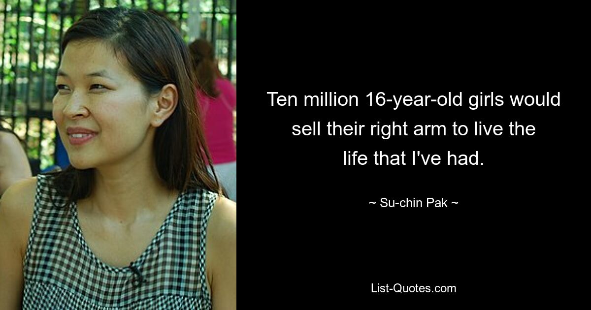 Ten million 16-year-old girls would sell their right arm to live the life that I've had. — © Su-chin Pak