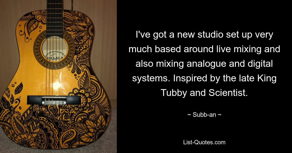 I've got a new studio set up very much based around live mixing and also mixing analogue and digital systems. Inspired by the late King Tubby and Scientist. — © Subb-an