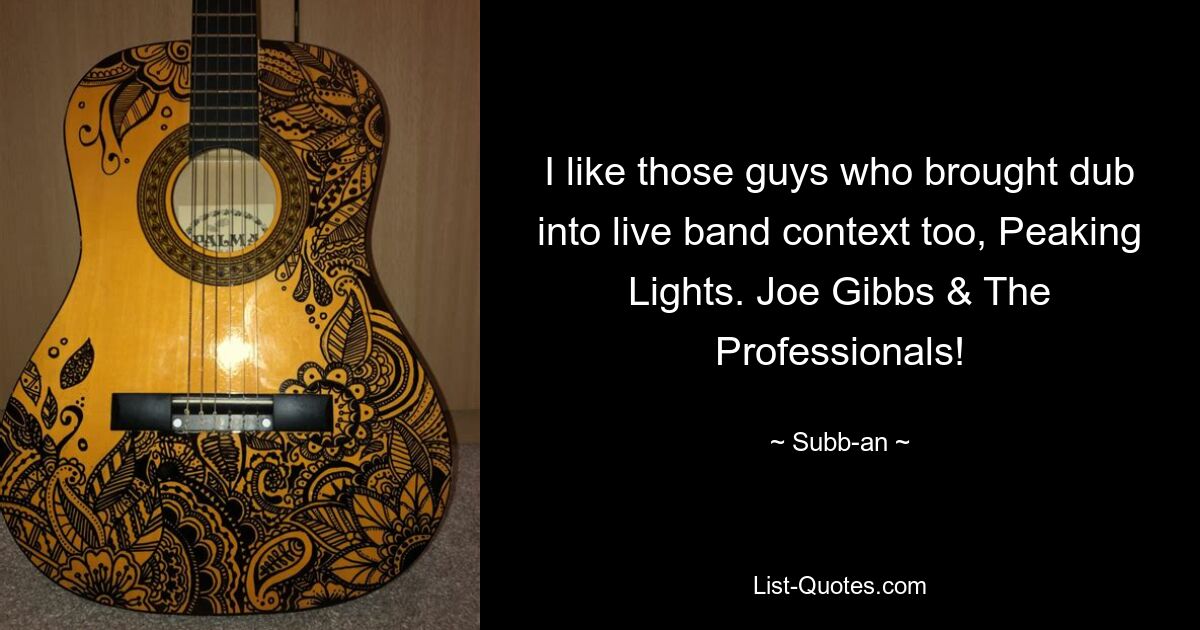 I like those guys who brought dub into live band context too, Peaking Lights. Joe Gibbs & The Professionals! — © Subb-an