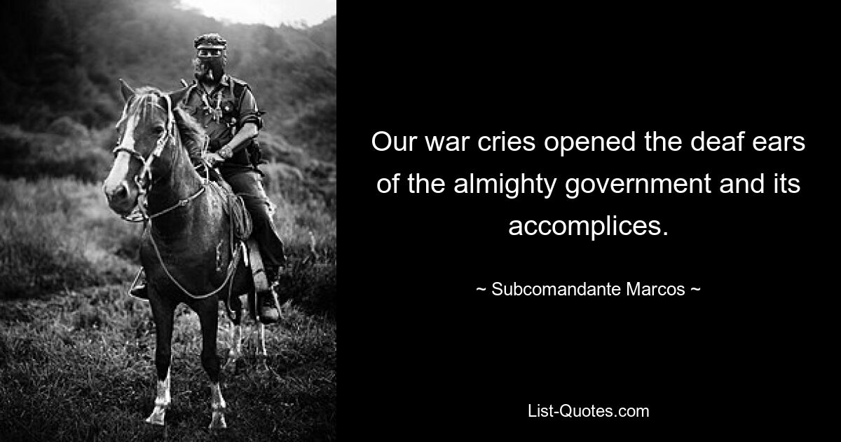 Our war cries opened the deaf ears of the almighty government and its accomplices. — © Subcomandante Marcos