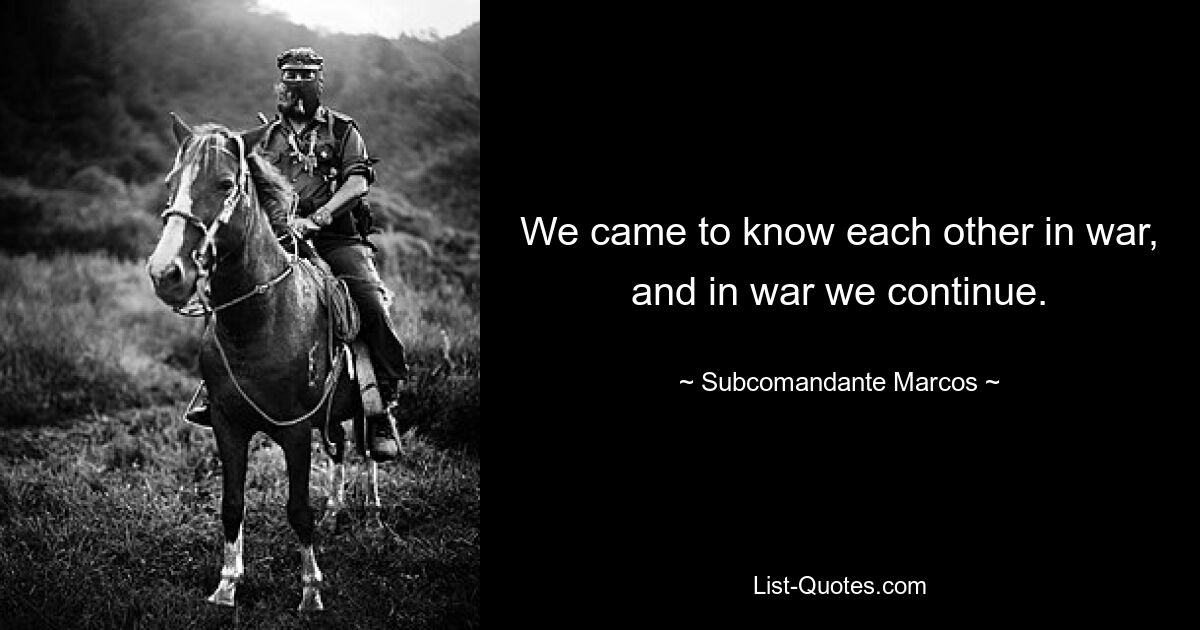 We came to know each other in war, and in war we continue. — © Subcomandante Marcos