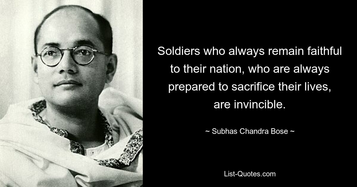 Солдаты, которые всегда остаются верными своему народу, которые всегда готовы пожертвовать своей жизнью, непобедимы. — © Субхас Чандра Бос