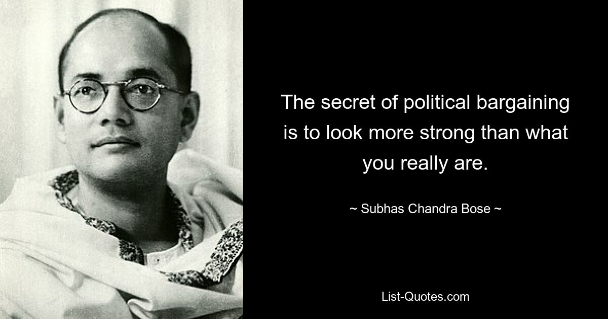 The secret of political bargaining is to look more strong than what you really are. — © Subhas Chandra Bose