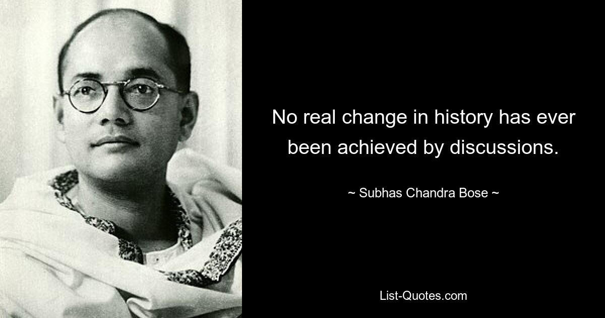 No real change in history has ever been achieved by discussions. — © Subhas Chandra Bose