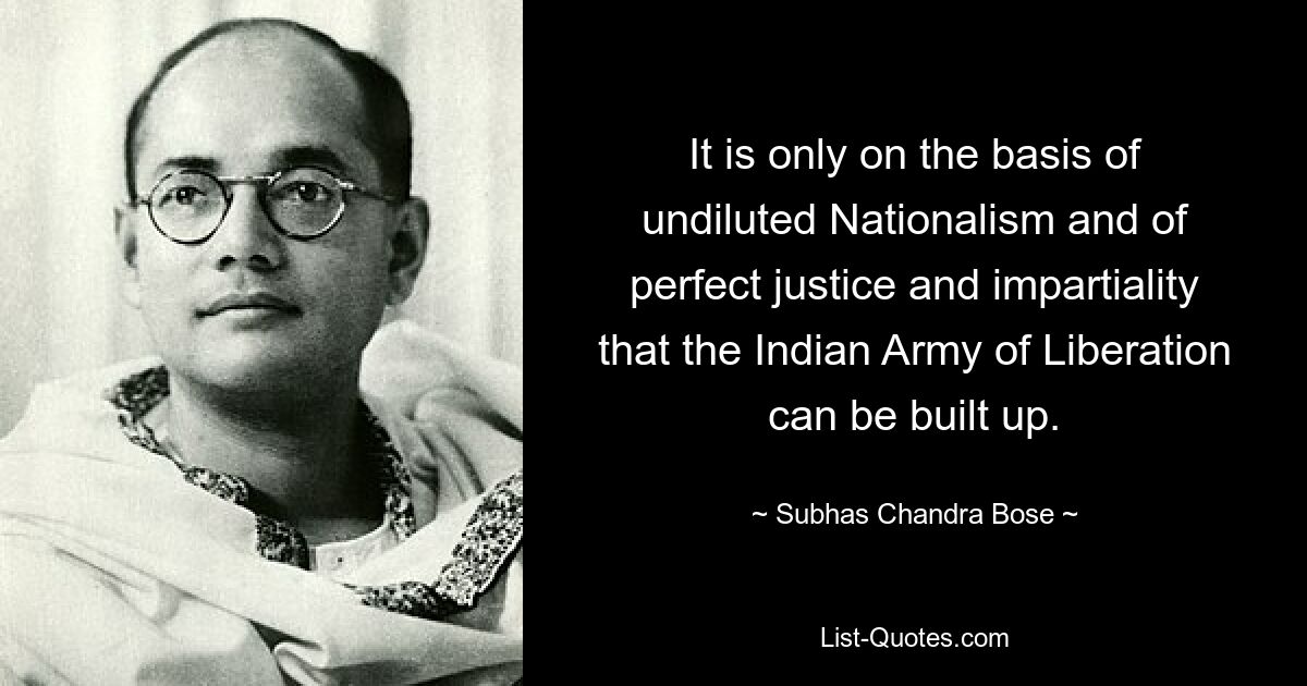 It is only on the basis of undiluted Nationalism and of perfect justice and impartiality that the Indian Army of Liberation can be built up. — © Subhas Chandra Bose