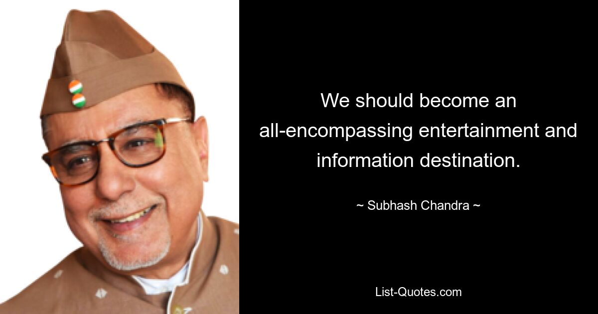 We should become an all-encompassing entertainment and information destination. — © Subhash Chandra