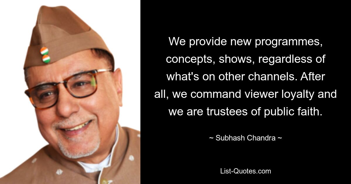 We provide new programmes, concepts, shows, regardless of what's on other channels. After all, we command viewer loyalty and we are trustees of public faith. — © Subhash Chandra