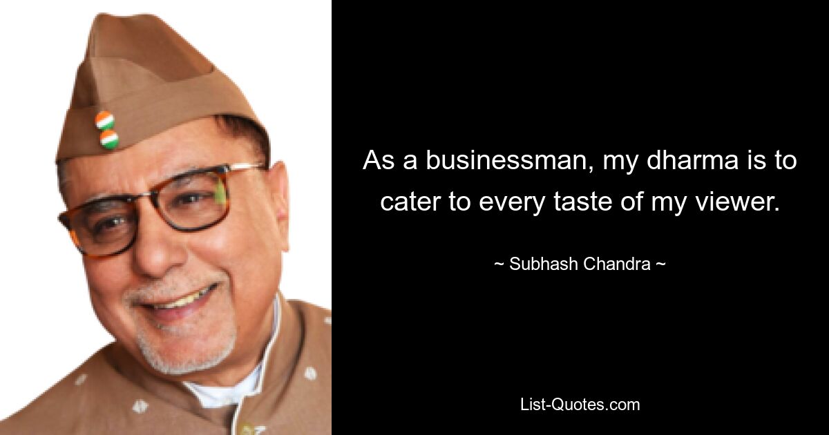 As a businessman, my dharma is to cater to every taste of my viewer. — © Subhash Chandra