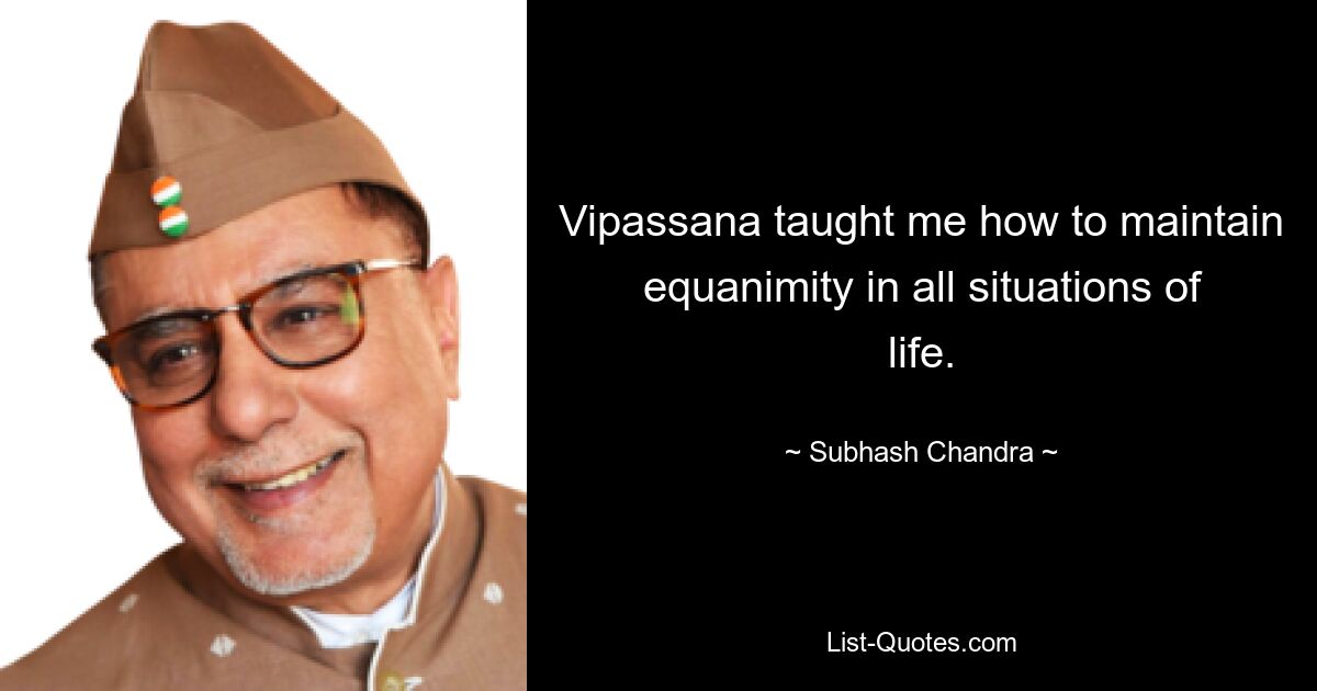 Vipassana taught me how to maintain equanimity in all situations of life. — © Subhash Chandra