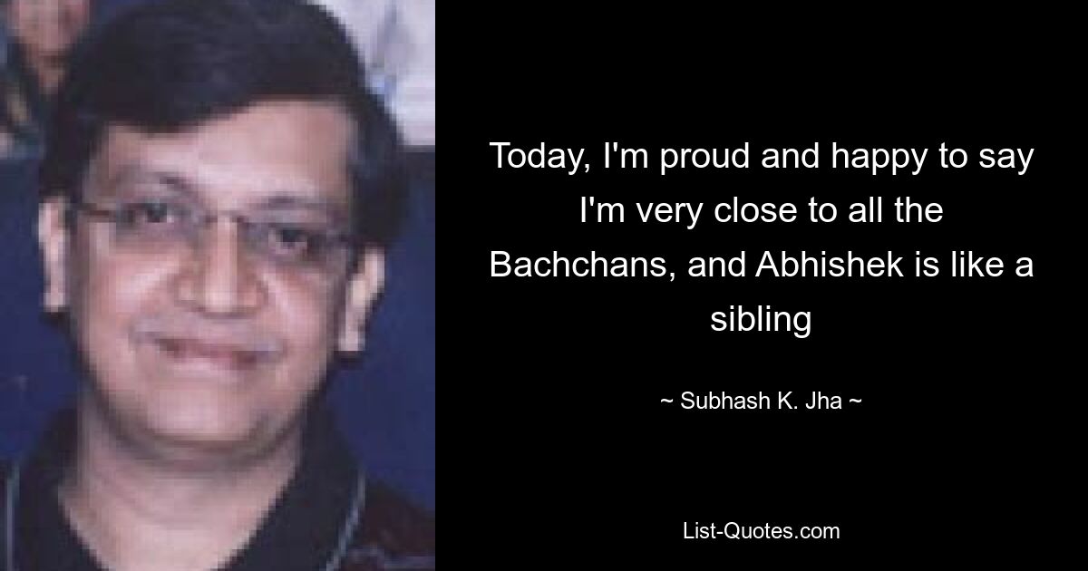 Today, I'm proud and happy to say I'm very close to all the Bachchans, and Abhishek is like a sibling — © Subhash K. Jha