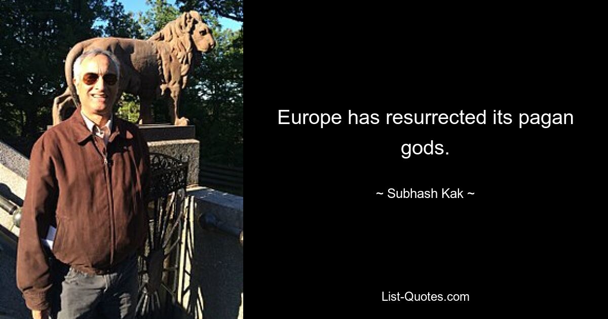 Europe has resurrected its pagan gods. — © Subhash Kak