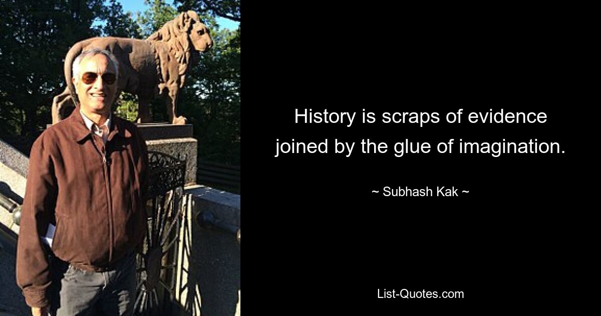 History is scraps of evidence joined by the glue of imagination. — © Subhash Kak