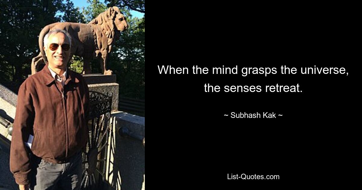 When the mind grasps the universe, the senses retreat. — © Subhash Kak