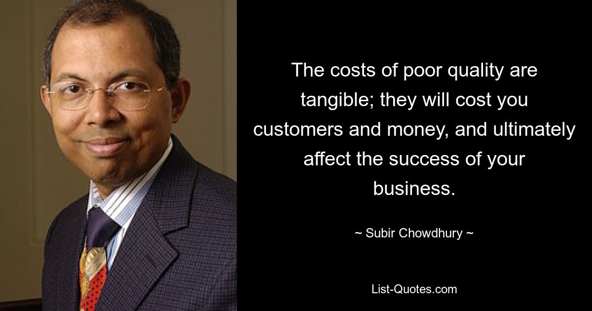 The costs of poor quality are tangible; they will cost you customers and money, and ultimately affect the success of your business. — © Subir Chowdhury