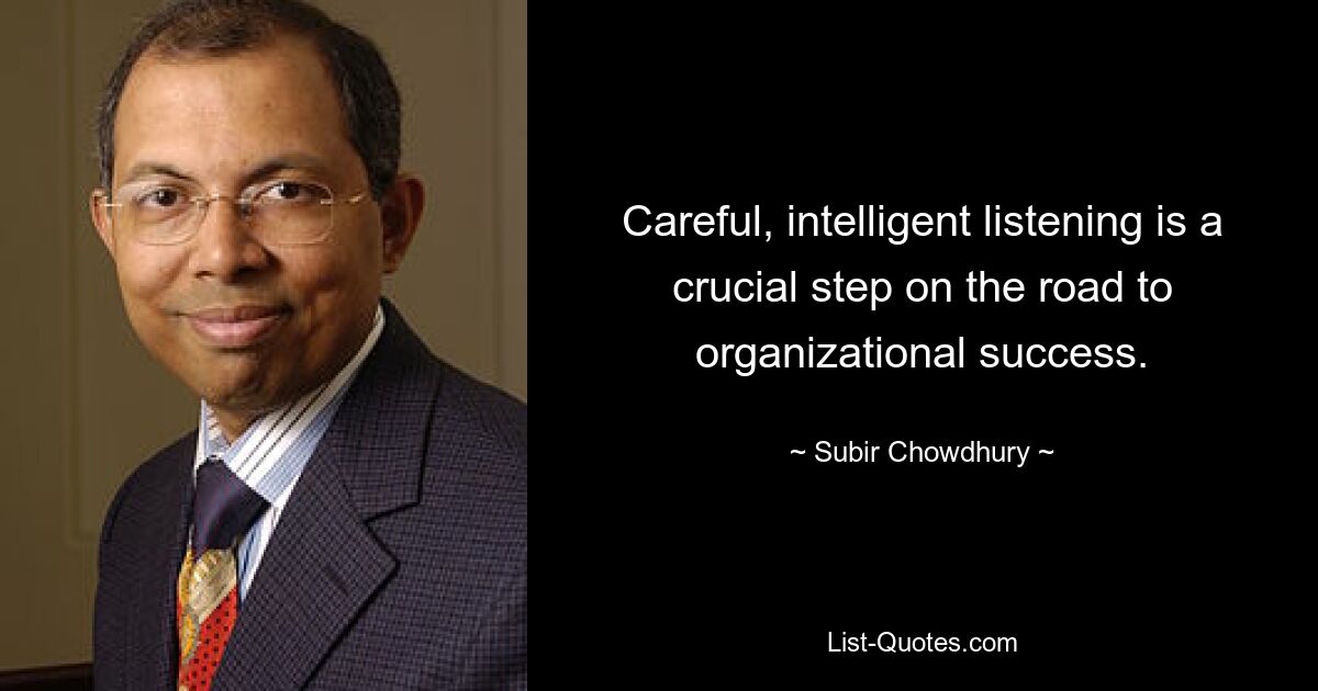 Careful, intelligent listening is a crucial step on the road to organizational success. — © Subir Chowdhury