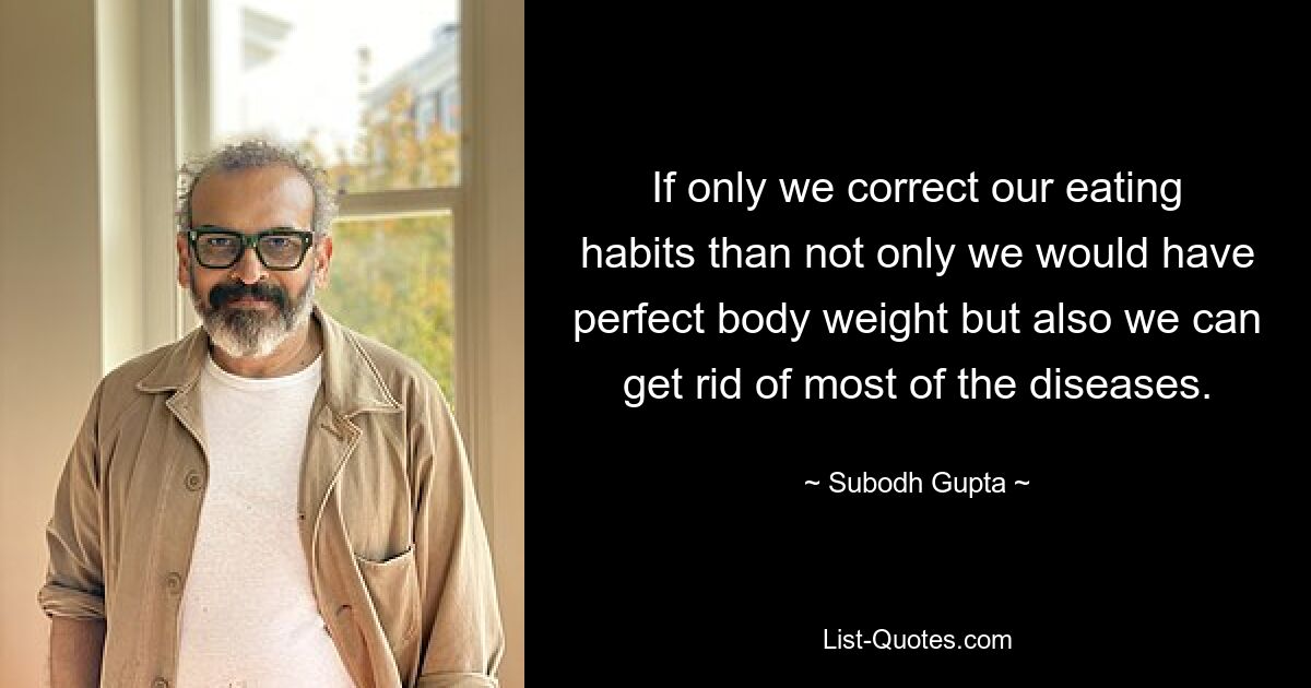 If only we correct our eating habits than not only we would have perfect body weight but also we can get rid of most of the diseases. — © Subodh Gupta