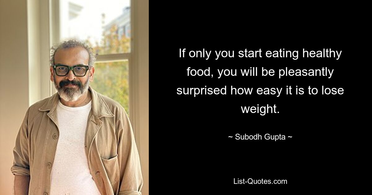 If only you start eating healthy food, you will be pleasantly surprised how easy it is to lose weight. — © Subodh Gupta