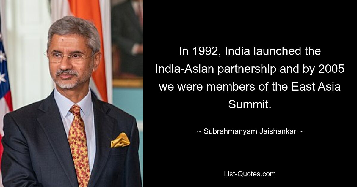 In 1992, India launched the India-Asian partnership and by 2005 we were members of the East Asia Summit. — © Subrahmanyam Jaishankar