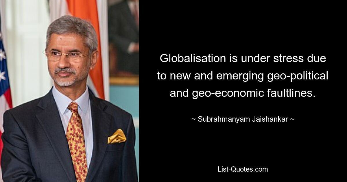 Globalisation is under stress due to new and emerging geo-political and geo-economic faultlines. — © Subrahmanyam Jaishankar