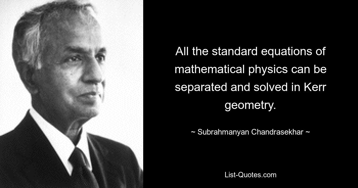 All the standard equations of mathematical physics can be separated and solved in Kerr geometry. — © Subrahmanyan Chandrasekhar