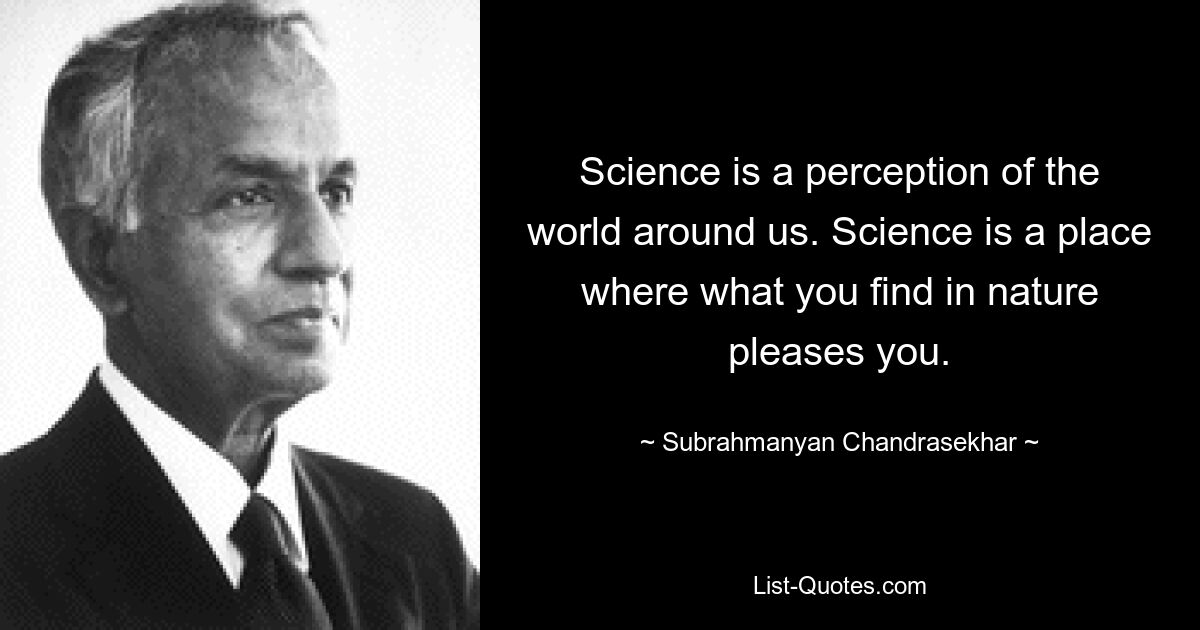 Science is a perception of the world around us. Science is a place where what you find in nature pleases you. — © Subrahmanyan Chandrasekhar