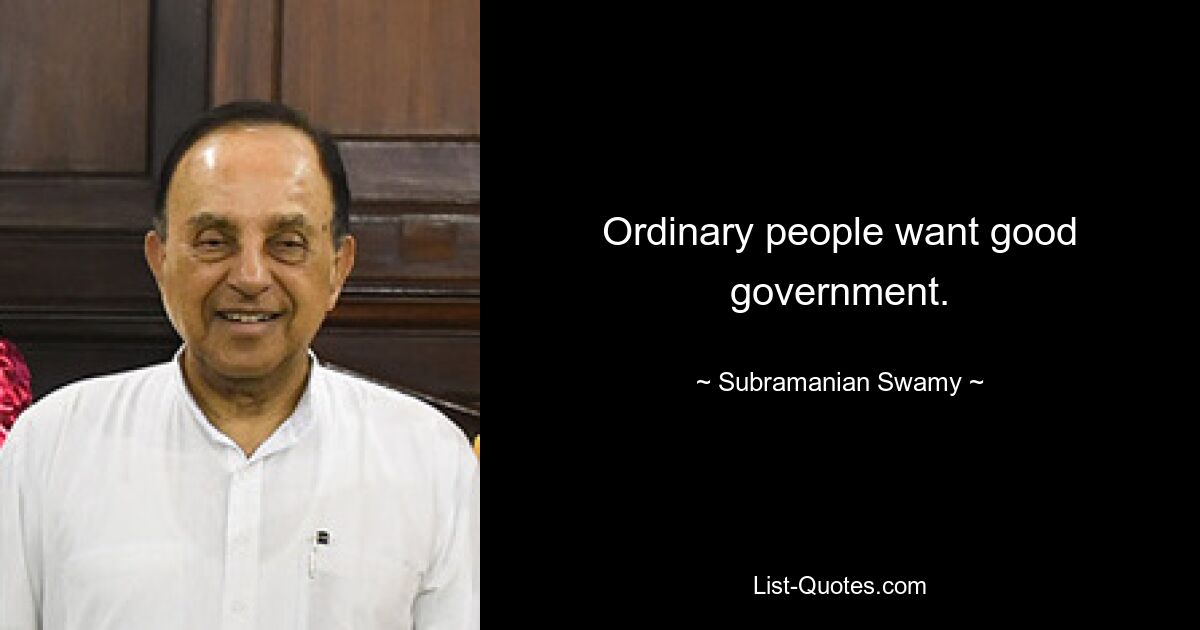 Ordinary people want good government. — © Subramanian Swamy