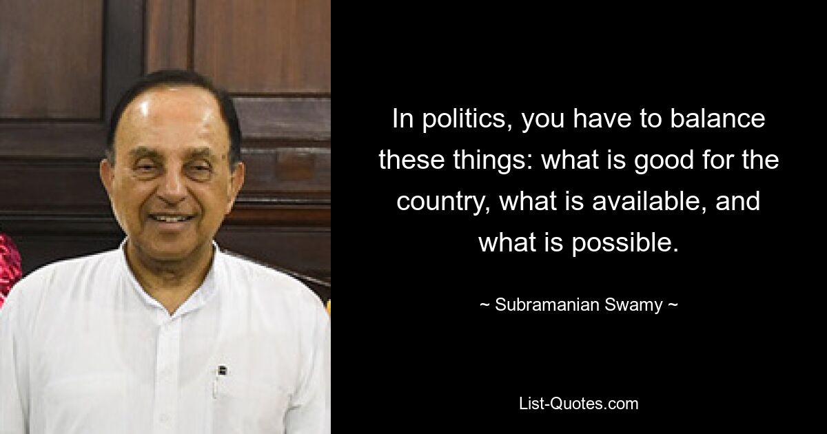 In politics, you have to balance these things: what is good for the country, what is available, and what is possible. — © Subramanian Swamy