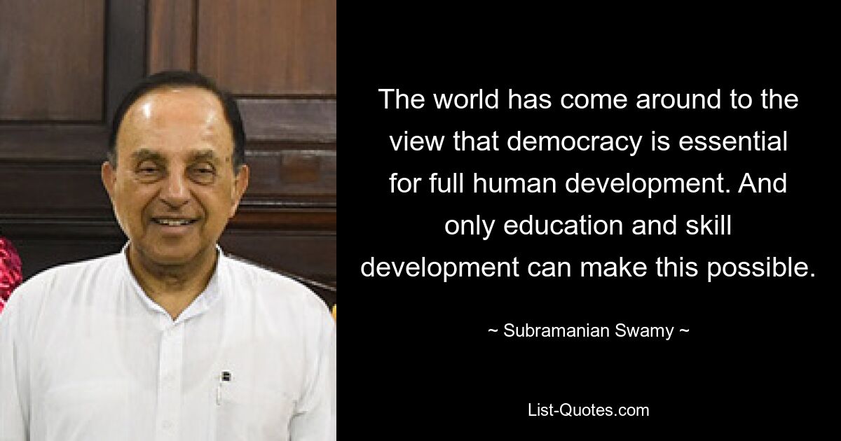 The world has come around to the view that democracy is essential for full human development. And only education and skill development can make this possible. — © Subramanian Swamy