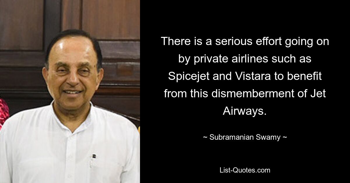 There is a serious effort going on by private airlines such as Spicejet and Vistara to benefit from this dismemberment of Jet Airways. — © Subramanian Swamy