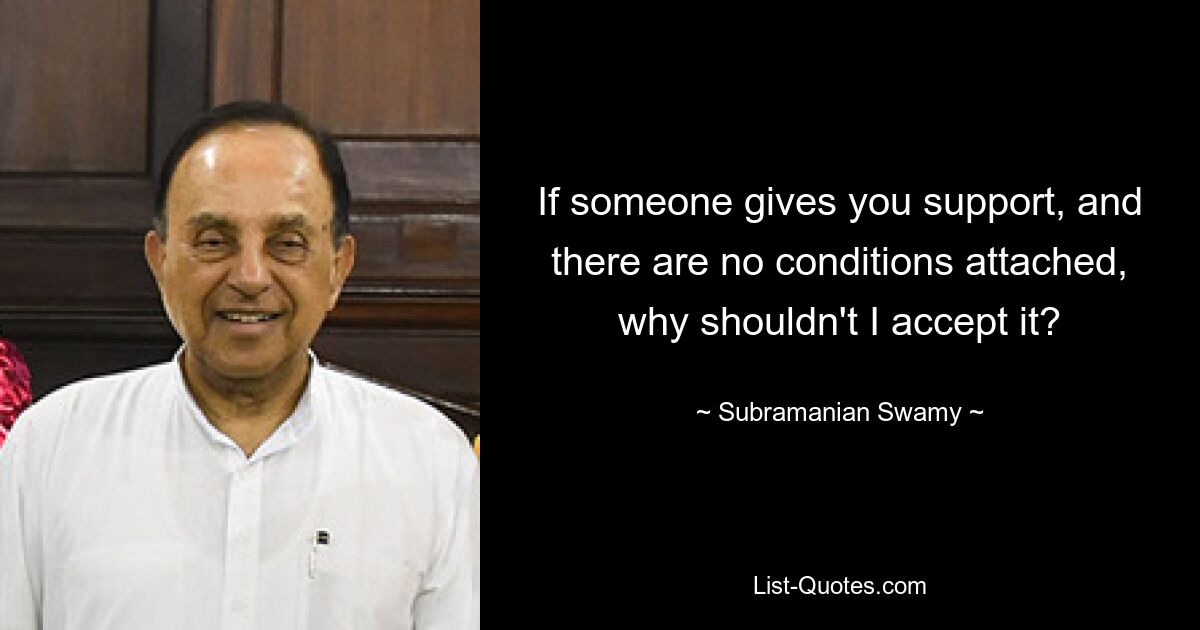 If someone gives you support, and there are no conditions attached, why shouldn't I accept it? — © Subramanian Swamy