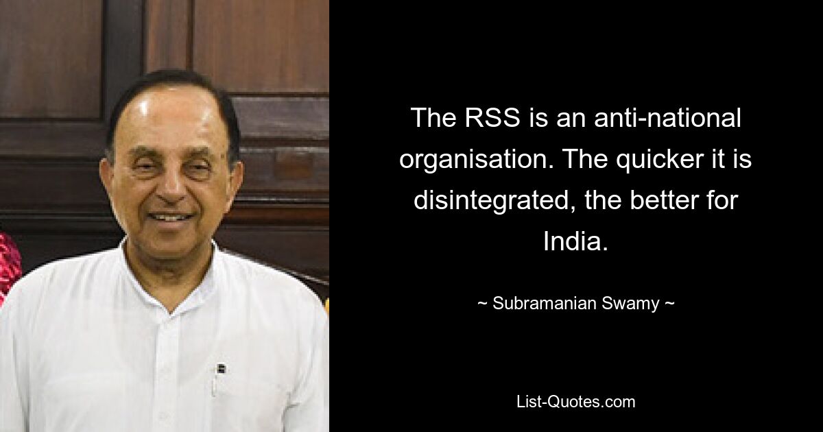 The RSS is an anti-national organisation. The quicker it is disintegrated, the better for India. — © Subramanian Swamy