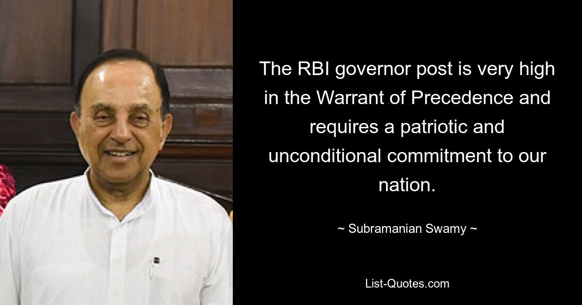 The RBI governor post is very high in the Warrant of Precedence and requires a patriotic and unconditional commitment to our nation. — © Subramanian Swamy