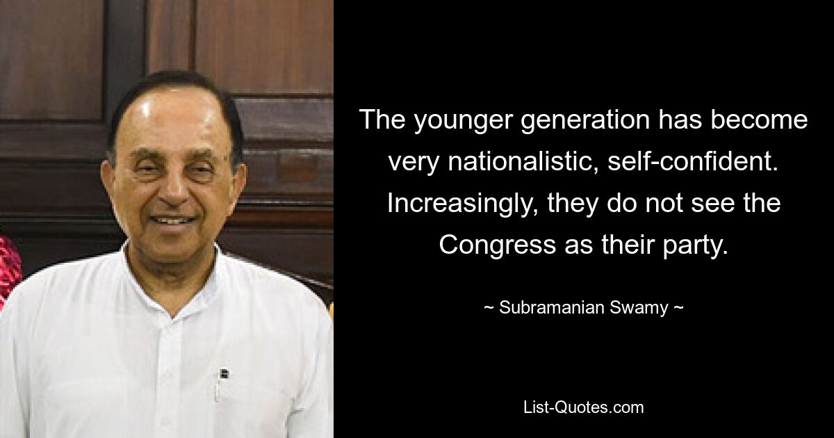 The younger generation has become very nationalistic, self-confident. Increasingly, they do not see the Congress as their party. — © Subramanian Swamy