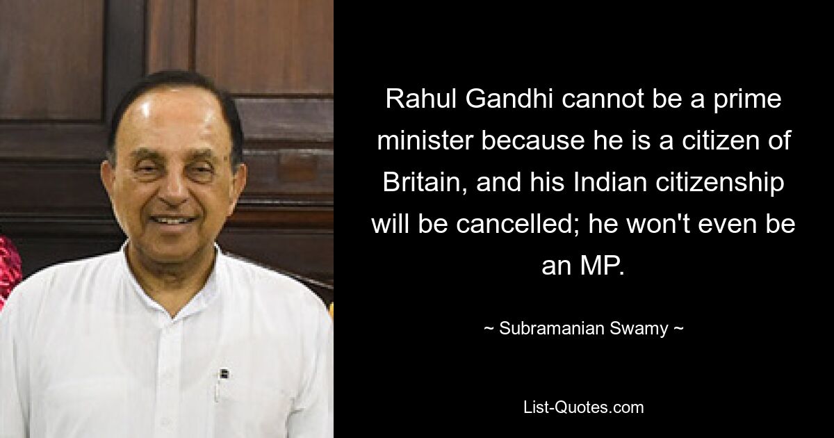 Rahul Gandhi cannot be a prime minister because he is a citizen of Britain, and his Indian citizenship will be cancelled; he won't even be an MP. — © Subramanian Swamy