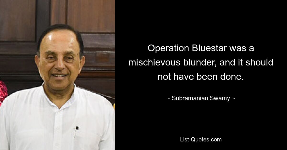 Operation Bluestar was a mischievous blunder, and it should not have been done. — © Subramanian Swamy