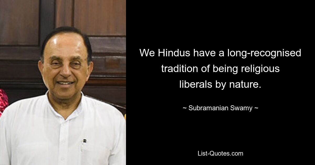 We Hindus have a long-recognised tradition of being religious liberals by nature. — © Subramanian Swamy