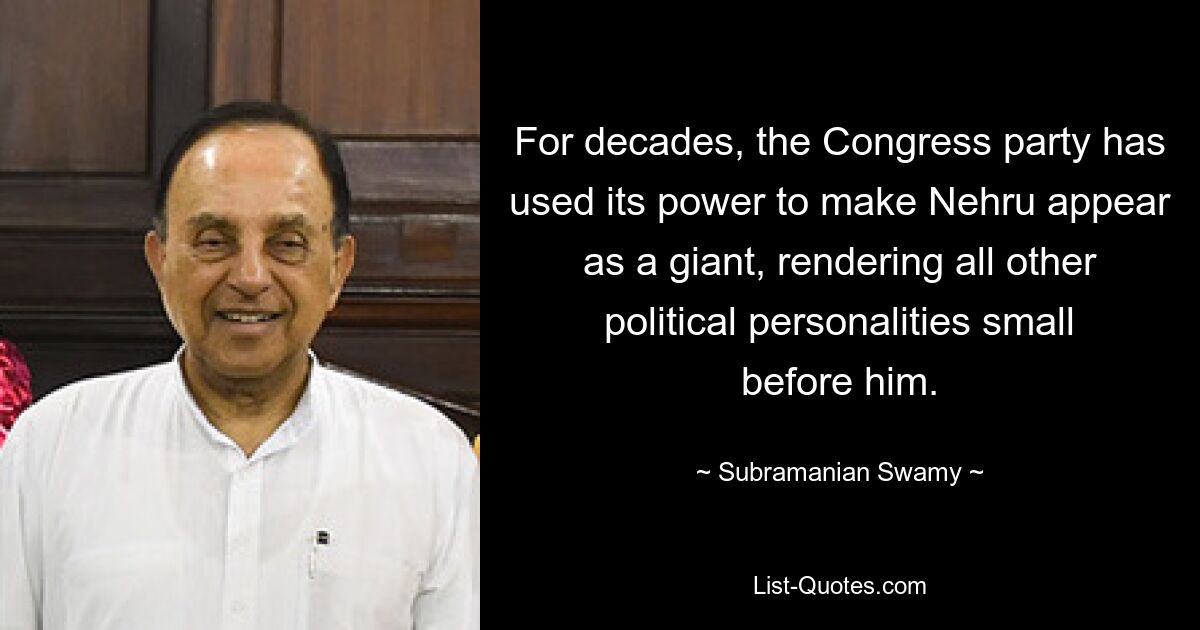 For decades, the Congress party has used its power to make Nehru appear as a giant, rendering all other political personalities small before him. — © Subramanian Swamy